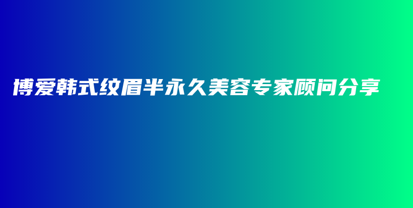 博愛(ài)韓式紋眉半永久美容專家顧問(wèn)分享插圖