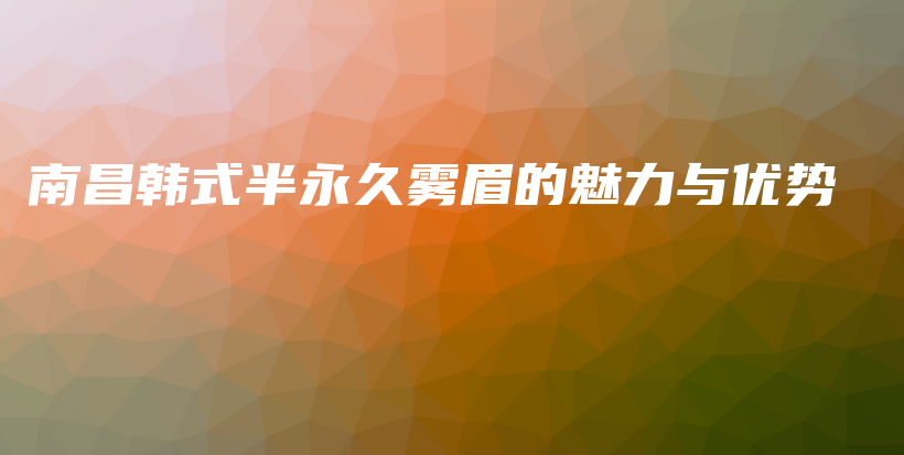 南昌韓式半永久霧眉的魅力與優(yōu)勢(shì)插圖