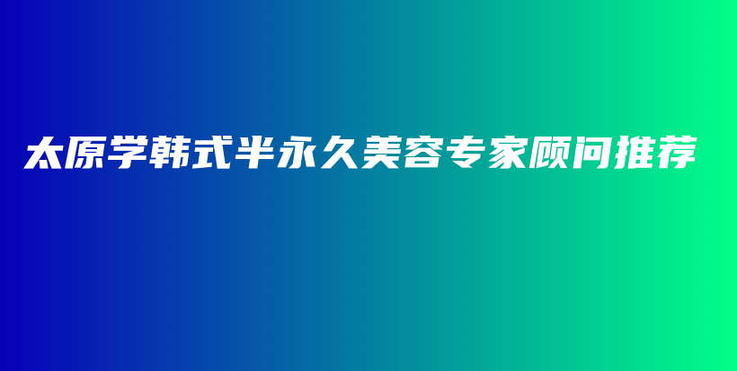 太原學(xué)韓式半永久美容專家顧問推薦插圖