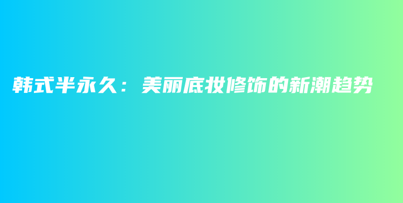 韓式半永久：美麗底妝修飾的新潮趨勢(shì)插圖