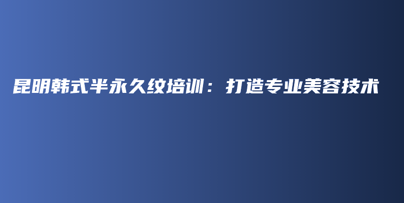 昆明韓式半永久紋培訓(xùn)：打造專業(yè)美容技術(shù)插圖