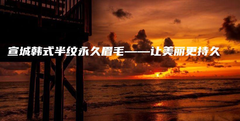 宣城韓式半紋永久眉毛——讓美麗更持久插圖