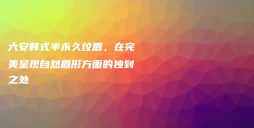 六安韓式半永久紋眉，在完美呈現(xiàn)自然眉形方面的獨(dú)到之處插圖
