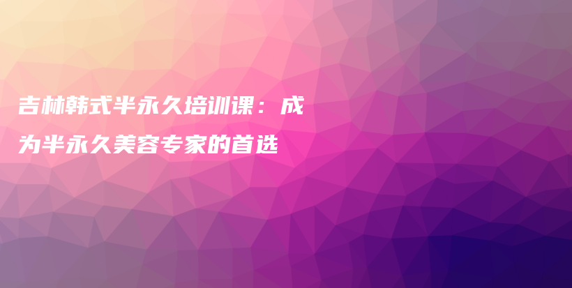 吉林韓式半永久培訓(xùn)課：成為半永久美容專家的首選插圖