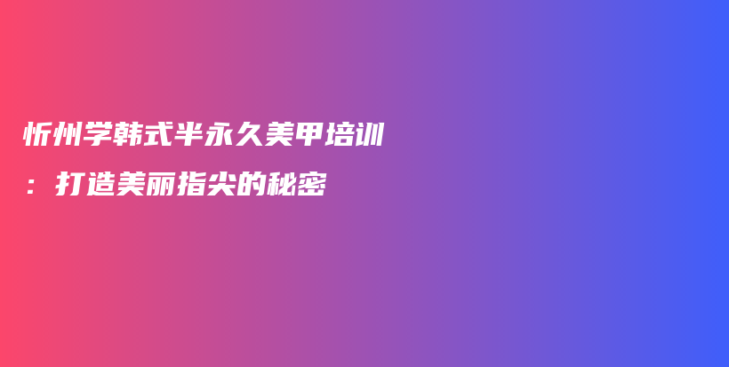 忻州學韓式半永久美甲培訓：打造美麗指尖的秘密插圖