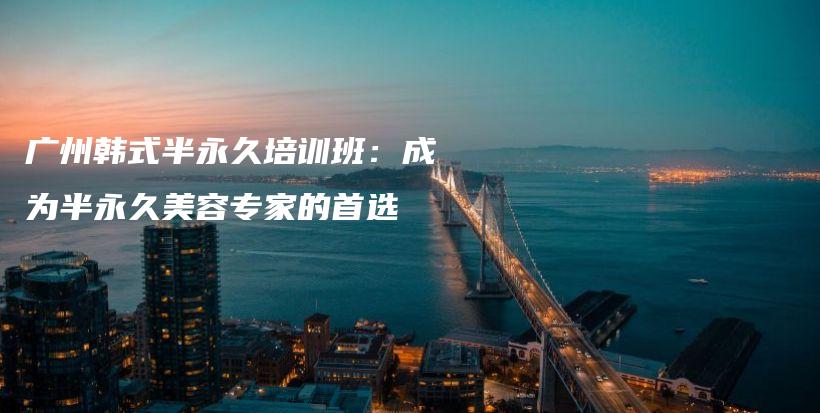 廣州韓式半永久培訓(xùn)班：成為半永久美容專家的首選插圖