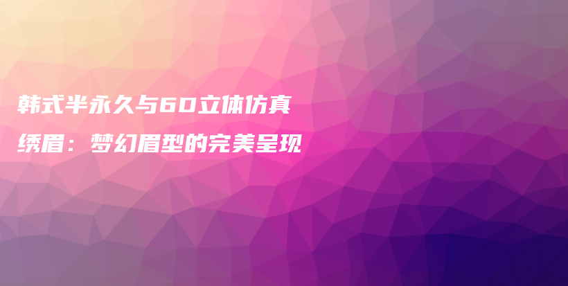 韓式半永久與6D立體仿真繡眉：夢(mèng)幻眉型的完美呈現(xiàn)插圖