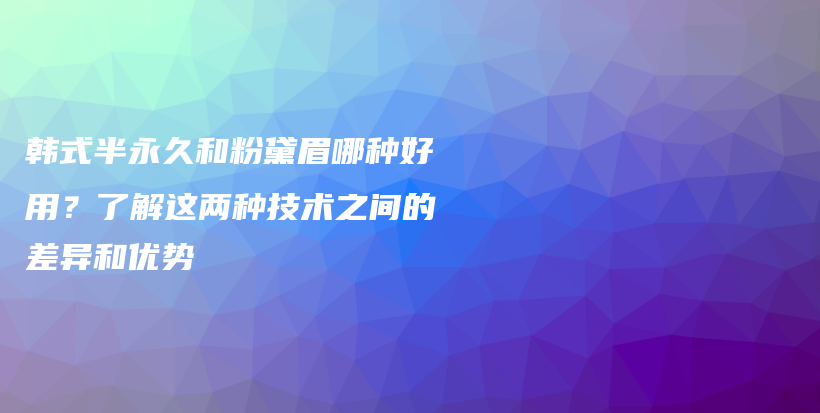韓式半永久和粉黛眉哪種好用？了解這兩種技術(shù)之間的差異和優(yōu)勢(shì)插圖