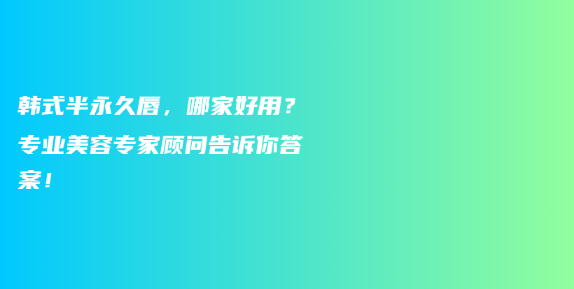 韓式半永久唇，哪家好用？專業(yè)美容專家顧問告訴你答案！插圖