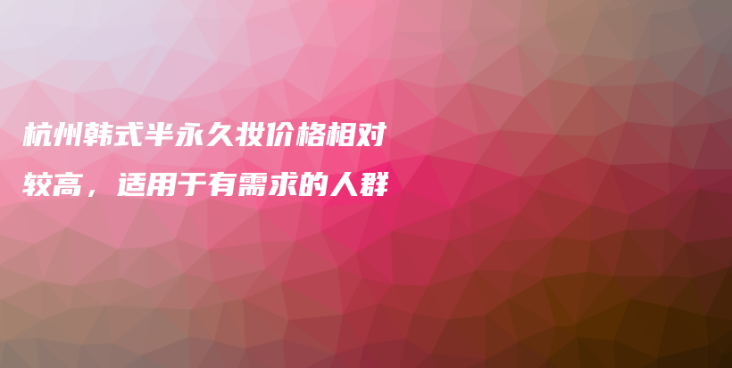 杭州韓式半永久妝價(jià)格相對(duì)較高，適用于有需求的人群插圖