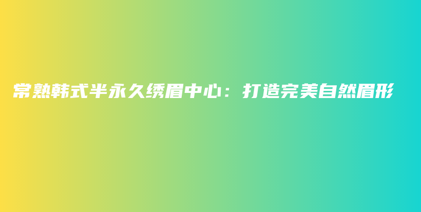 常熟韓式半永久繡眉中心：打造完美自然眉形插圖