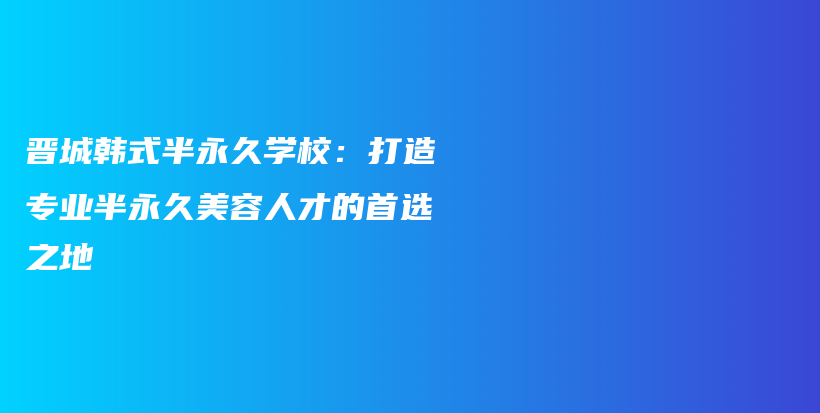 晉城韓式半永久學(xué)校：打造專業(yè)半永久美容人才的首選之地插圖