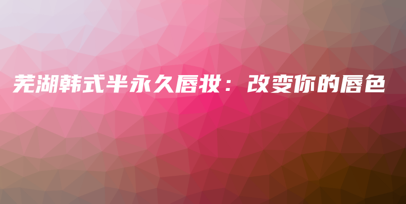 蕪湖韓式半永久唇妝：改變你的唇色插圖