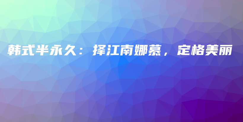 韓式半永久：擇江南娜慕，定格美麗插圖