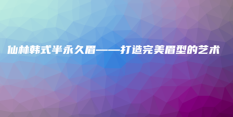 仙林韓式半永久眉——打造完美眉型的藝術(shù)插圖