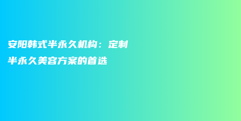 安陽韓式半永久機構(gòu)：定制半永久美容方案的首選插圖