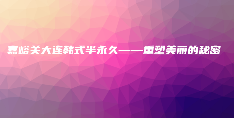 嘉峪關大連韓式半永久——重塑美麗的秘密插圖