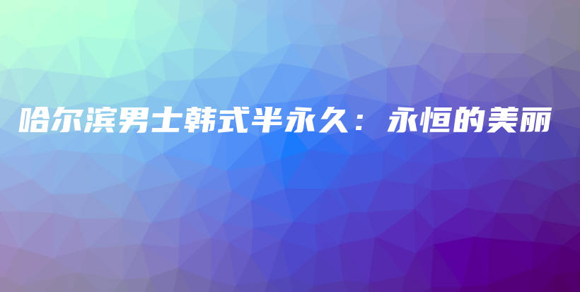 哈爾濱男士韓式半永久：永恒的美麗插圖