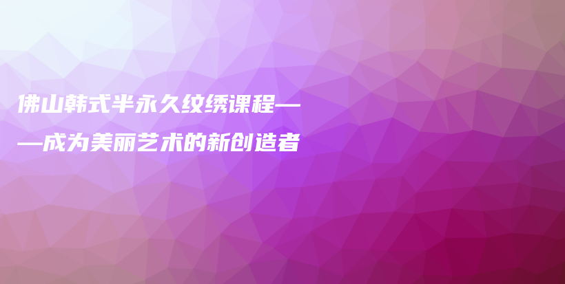 佛山韓式半永久紋繡課程——成為美麗藝術(shù)的新創(chuàng)造者插圖