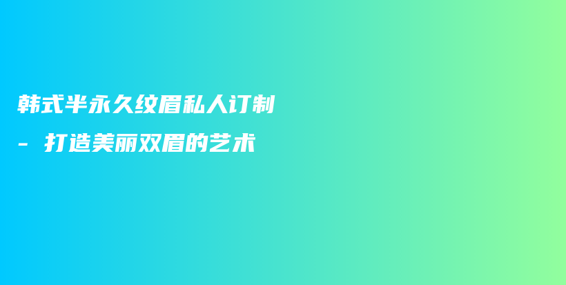 韓式半永久紋眉私人訂制 – 打造美麗雙眉的藝術(shù)插圖