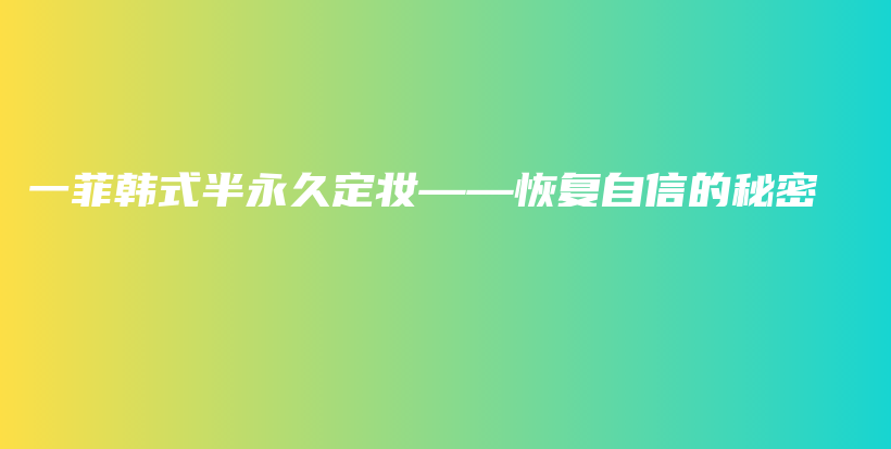 一菲韓式半永久定妝——恢復(fù)自信的秘密插圖