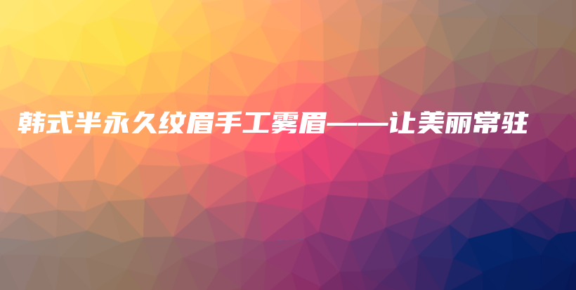 韓式半永久紋眉手工霧眉——讓美麗常駐插圖