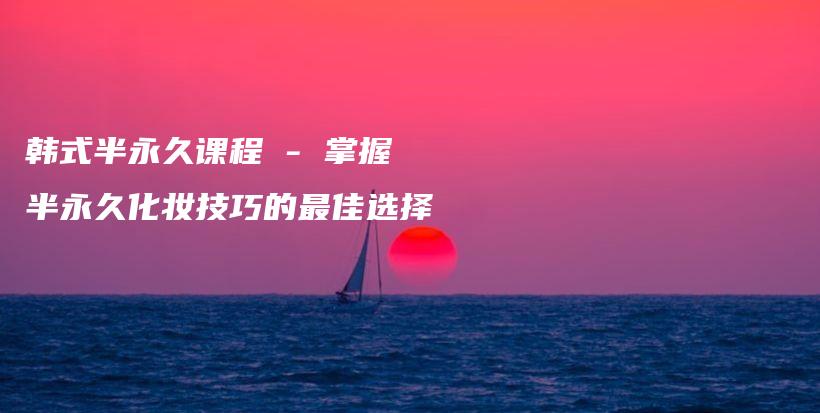 韓式半永久課程 – 掌握半永久化妝技巧的最佳選擇插圖
