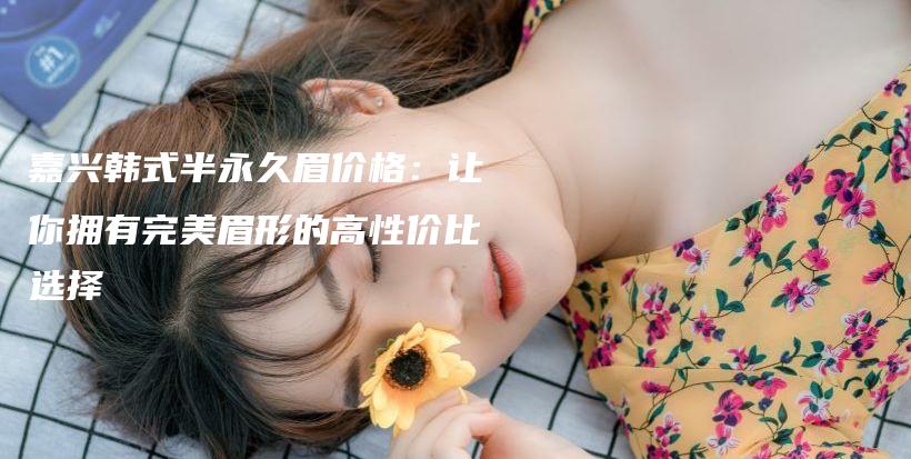 嘉興韓式半永久眉價格：讓你擁有完美眉形的高性價比選擇插圖