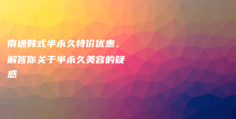 南通韓式半永久特價優(yōu)惠，解答你關(guān)于半永久美容的疑惑插圖