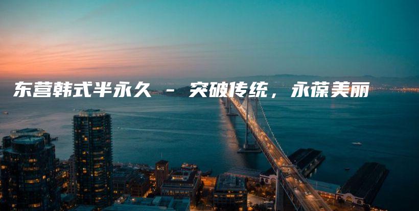 東營(yíng)韓式半永久 – 突破傳統(tǒng)，永葆美麗插圖