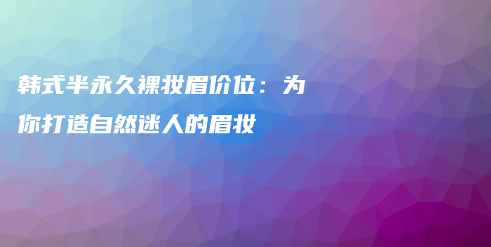 韓式半永久裸妝眉價位：為你打造自然迷人的眉妝插圖
