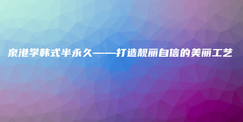 泉港學(xué)韓式半永久——打造靚麗自信的美麗工藝插圖