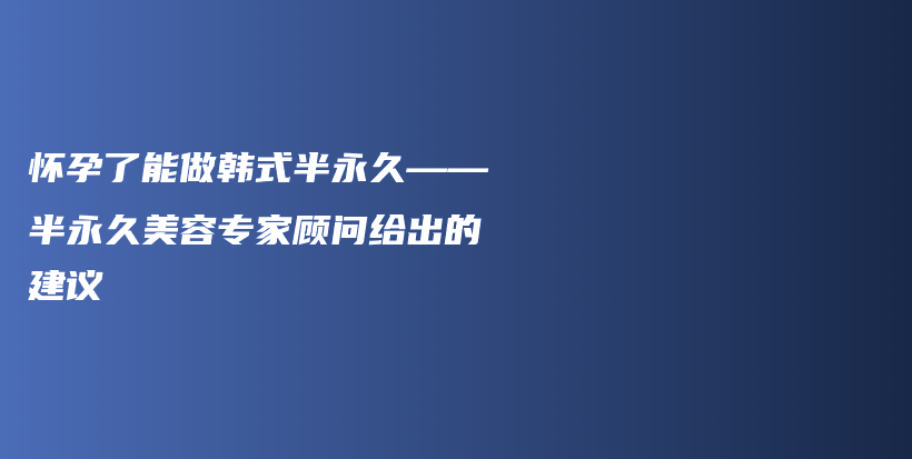 懷孕了能做韓式半永久——半永久美容專家顧問給出的建議插圖