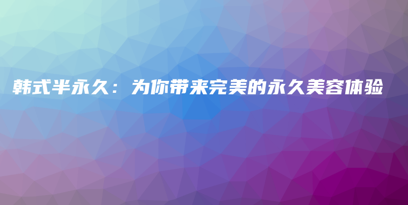 韓式半永久：為你帶來(lái)完美的永久美容體驗(yàn)插圖