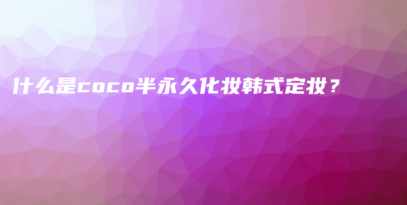 什么是coco半永久化妝韓式定妝？插圖