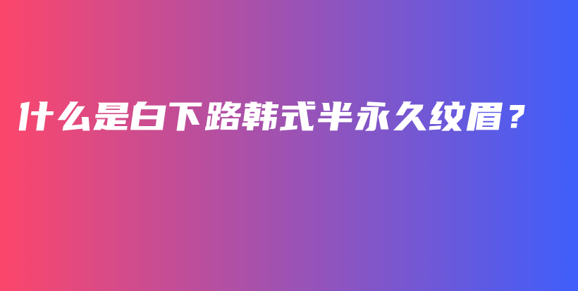 什么是白下路韓式半永久紋眉？插圖