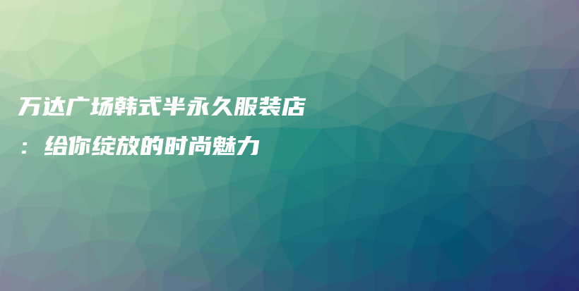萬達廣場韓式半永久服裝店：給你綻放的時尚魅力插圖