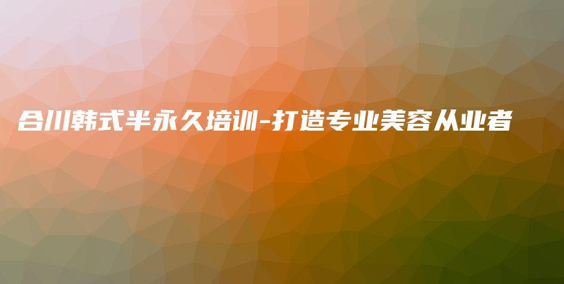 合川韓式半永久培訓(xùn)-打造專業(yè)美容從業(yè)者插圖
