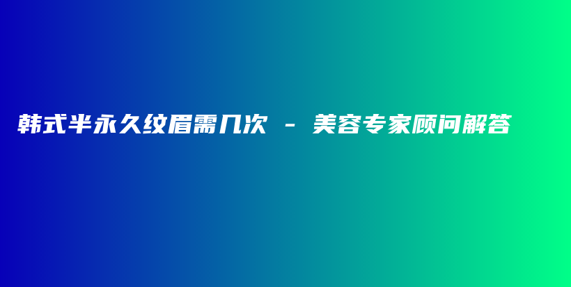 韓式半永久紋眉需幾次 – 美容專家顧問解答插圖
