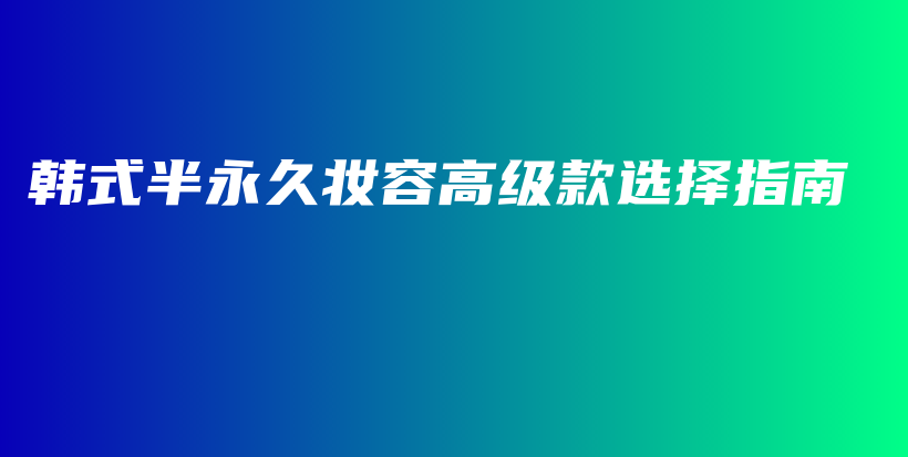 韓式半永久妝容高級(jí)款選擇指南插圖