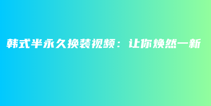 韓式半永久換裝視頻：讓你煥然一新插圖