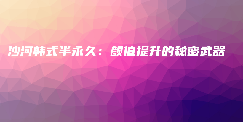 沙河韓式半永久：顏值提升的秘密武器插圖