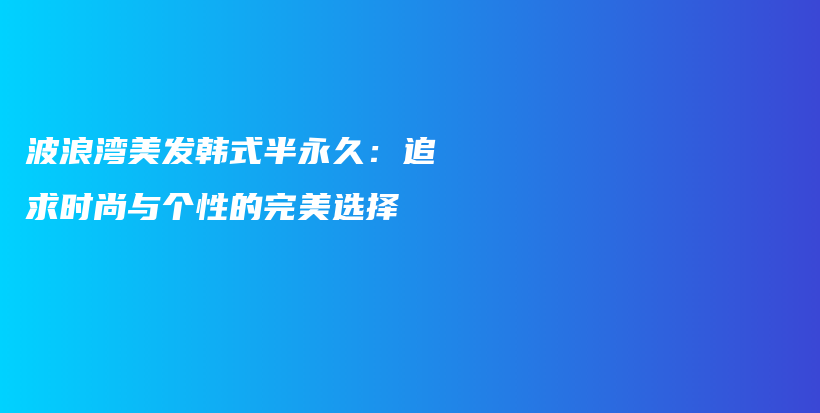 波浪灣美發(fā)韓式半永久：追求時尚與個性的完美選擇插圖