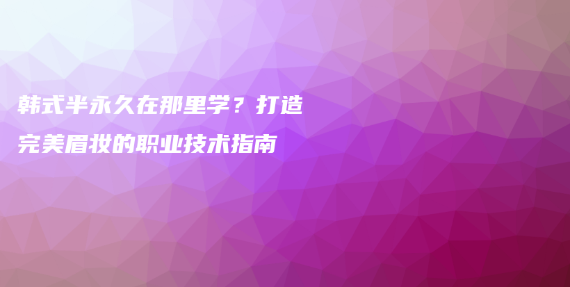韓式半永久在那里學？打造完美眉妝的職業(yè)技術指南插圖