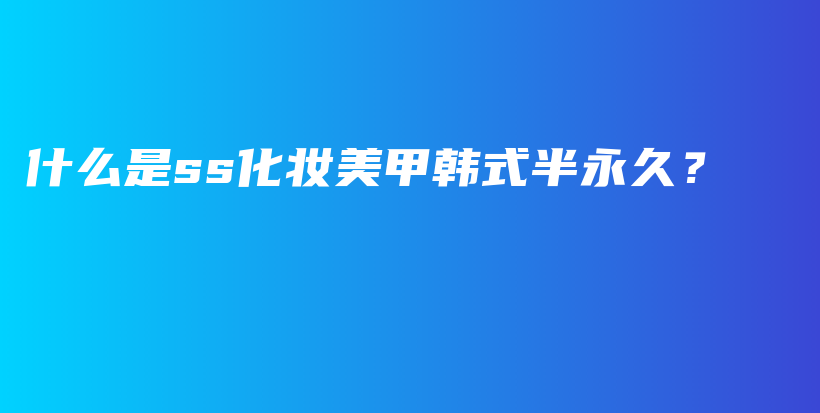 什么是ss化妝美甲韓式半永久？插圖