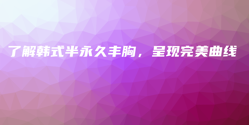 了解韓式半永久豐胸，呈現(xiàn)完美曲線(xiàn)插圖