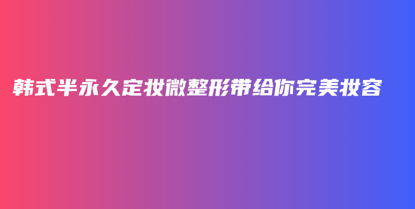 韓式半永久定妝微整形帶給你完美妝容插圖