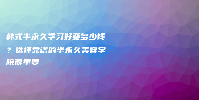 韓式半永久學(xué)習(xí)好要多少錢(qián)？選擇靠譜的半永久美容學(xué)院很重要插圖