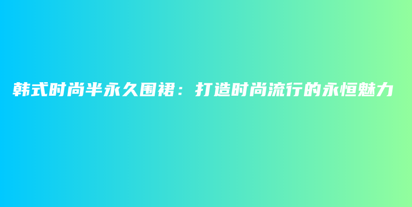韓式時(shí)尚半永久圍裙：打造時(shí)尚流行的永恒魅力插圖