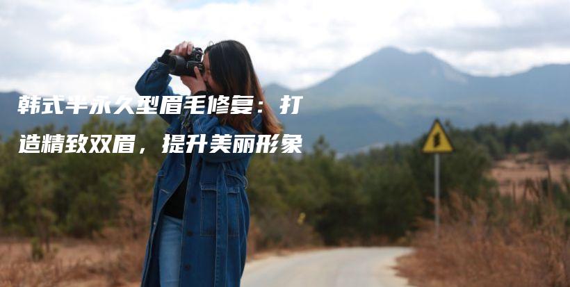 韓式半永久型眉毛修復(fù)：打造精致雙眉，提升美麗形象插圖